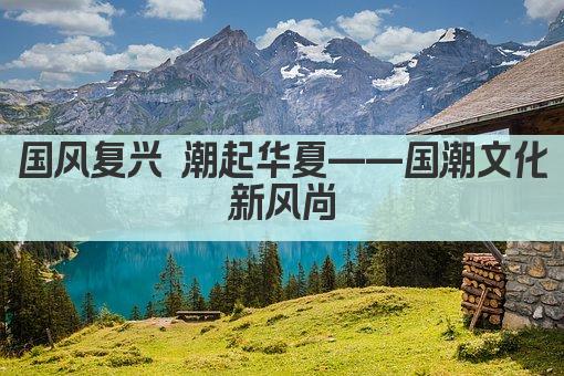 国风复兴 潮起华夏——国潮文化新风尚