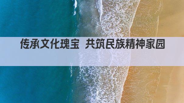 传承文化瑰宝 共筑民族精神家园 