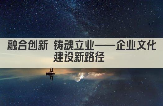 融合创新 铸魂立业——企业文化建设新路径 