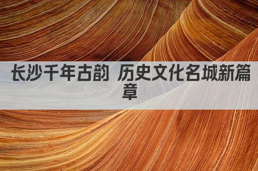 长沙千年古韵 历史文化名城新篇章