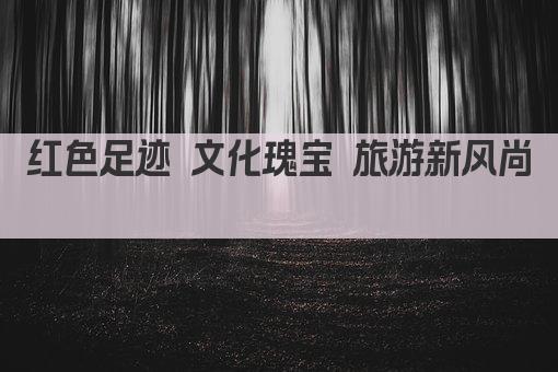 红色足迹 文化瑰宝 旅游新风尚 