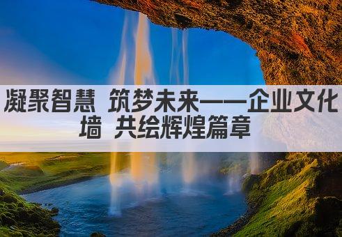 凝聚智慧 筑梦未来——企业文化墙 共绘辉煌篇章 