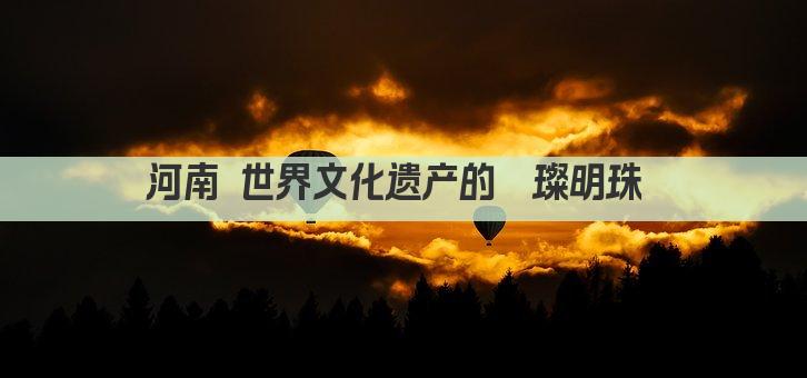 河南 世界文化遗产的璀璨明珠 