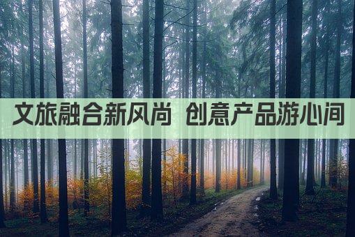 文旅融合新风尚 创意产品游心间