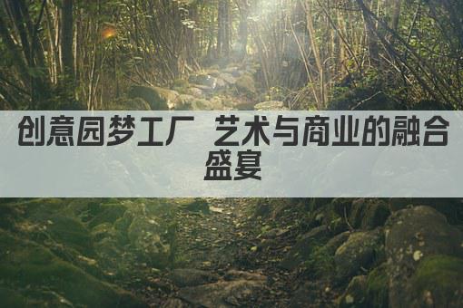 创意园梦工厂 艺术与商业的融合盛宴
