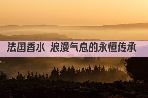 法国香水 浪漫气息的永恒传承 