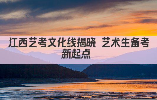 江西艺考文化线揭晓 艺术生备考新起点 