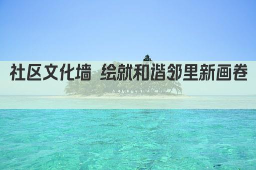 社区文化墙 绘就和谐邻里新画卷 