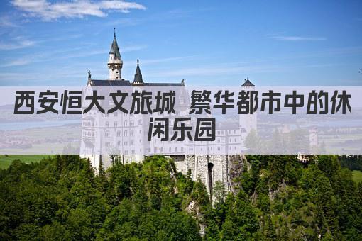 西安恒大文旅城 繁华都市中的休闲乐园