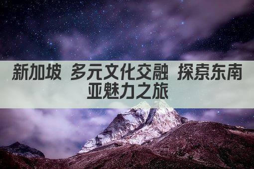 新加坡 多元文化交融 探索东南亚魅力之旅