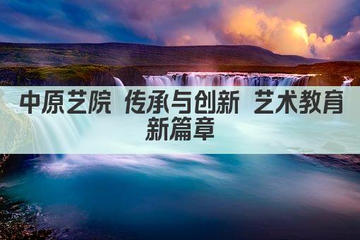 中原艺院 传承与创新 艺术教育新篇章